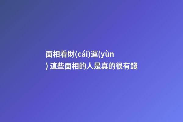 面相看財(cái)運(yùn) 這些面相的人是真的很有錢